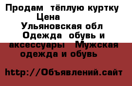 Продам  тёплую куртку › Цена ­ 2 500 - Ульяновская обл. Одежда, обувь и аксессуары » Мужская одежда и обувь   
